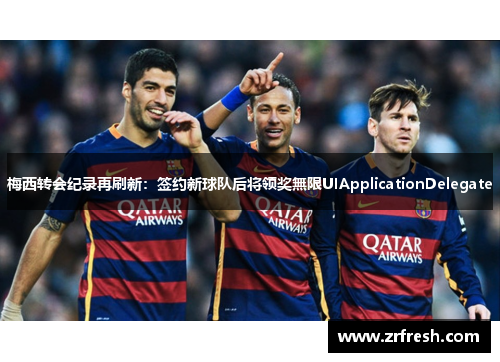 梅西转会纪录再刷新：签约新球队后将领奖無限UIApplicationDelegate